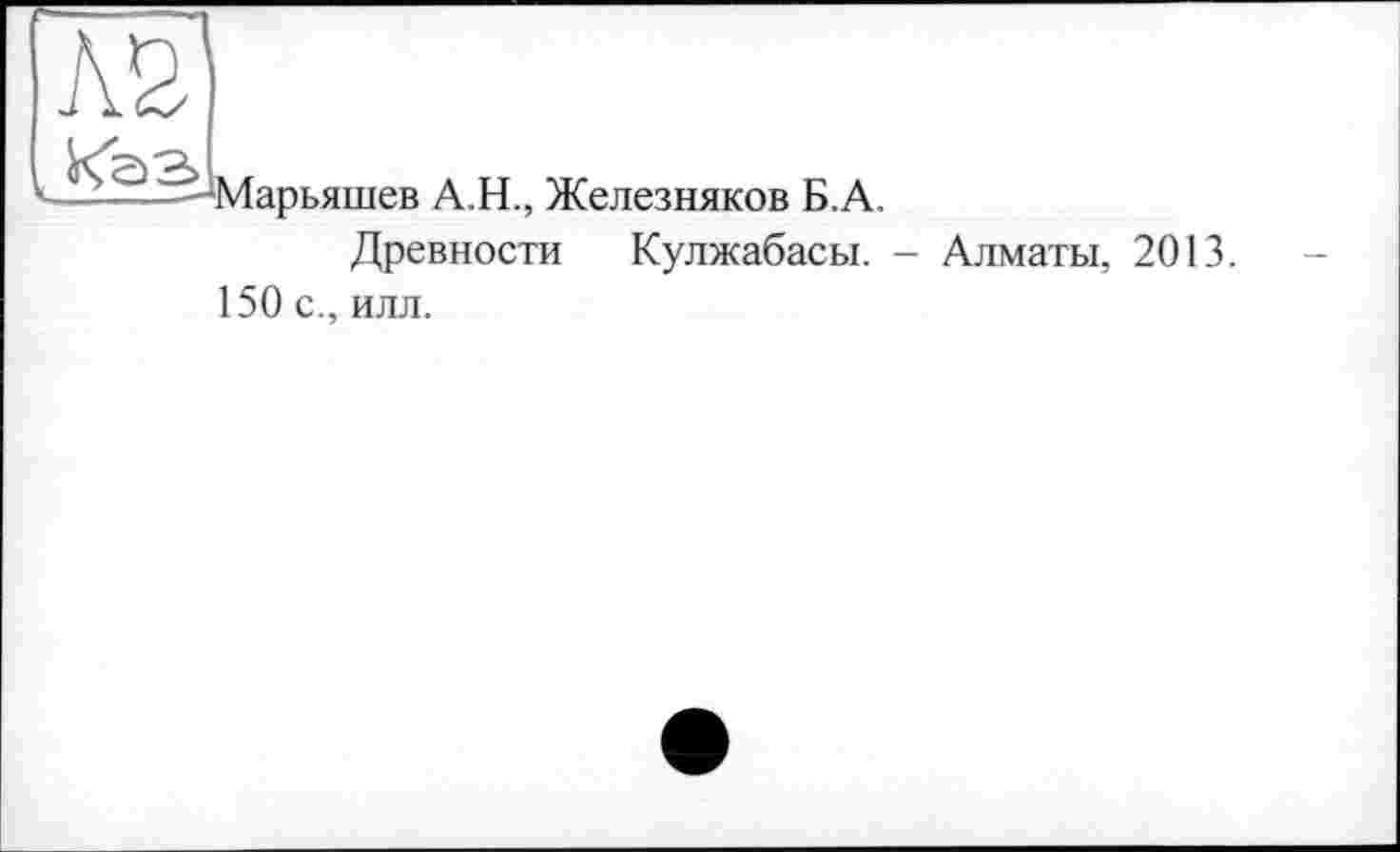 ﻿_?. ~5-ІМарьяшев А.Н., Железняков Б.А.
Древности Кулжабасы. - Алматы, 2013.
150 с., илл.